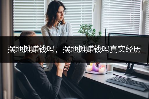 摆地摊赚钱吗，摆地摊赚钱吗真实经历